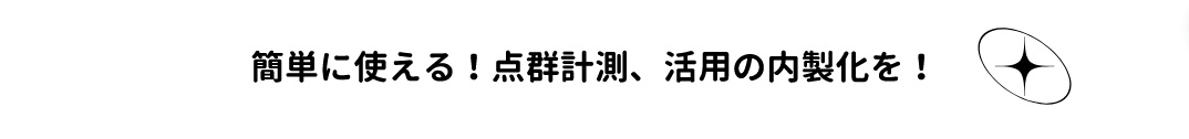 簡単に使える！点群計測、活用の内製化を！