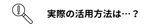 実際の活用方法は…？